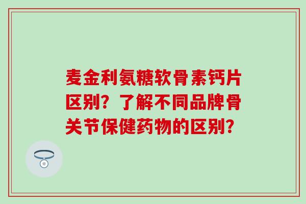 麦金利氨糖软骨素钙片区别？了解不同品牌骨关节保健药物的区别？