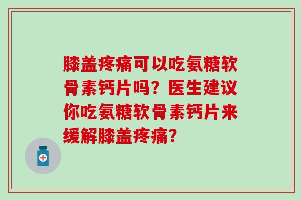 膝盖可以吃氨糖软骨素钙片吗？医生建议你吃氨糖软骨素钙片来缓解膝盖？