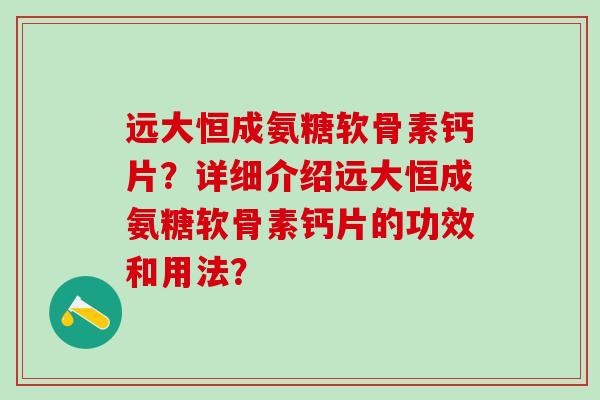 远大恒成氨糖软骨素钙片?详细介绍远大恒成氨糖软骨素钙片的功效和用法? 远大恒成氨糖软骨素钙片?详细介绍远大恒成氨糖软骨素钙片的功效和用法?