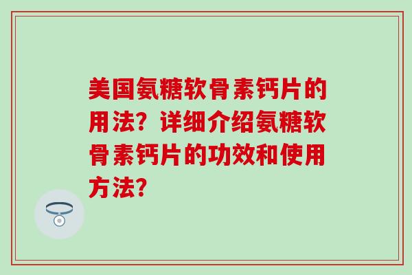 美国氨糖软骨素钙片的用法？详细介绍氨糖软骨素钙片的功效和使用方法？