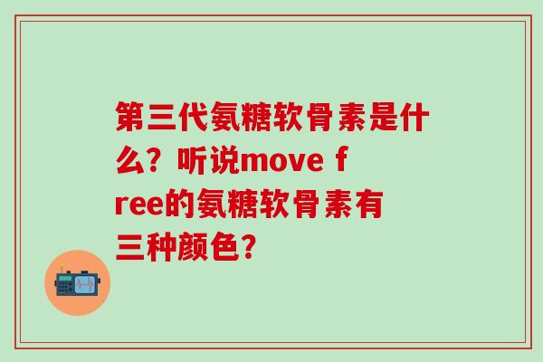 第三代氨糖软骨素是什么？听说move free的氨糖软骨素有三种颜色？
