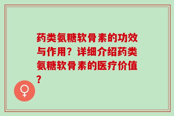 药类氨糖软骨素的功效与作用？详细介绍药类氨糖软骨素的医疗价值？