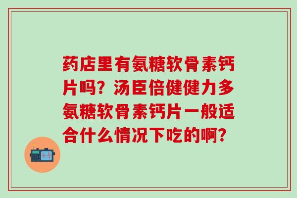 药店里有氨糖软骨素钙片吗？汤臣倍健健力多氨糖软骨素钙片一般适合什么情况下吃的啊？