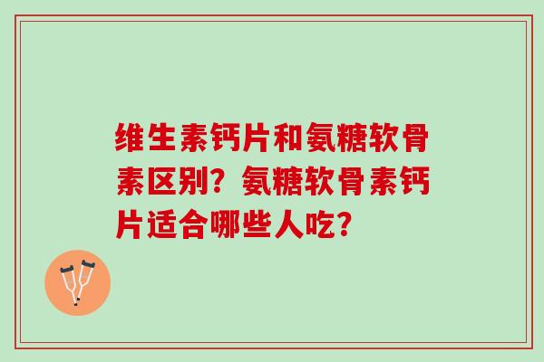 维生素钙片和氨糖软骨素区别？氨糖软骨素钙片适合哪些人吃？