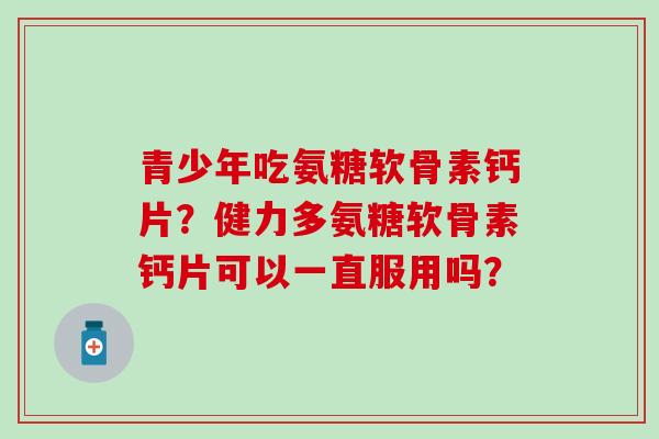 青少年吃氨糖软骨素钙片？健力多氨糖软骨素钙片可以一直服用吗？
