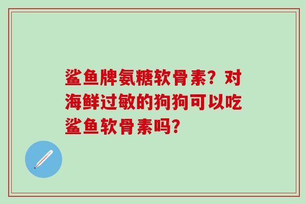 鲨鱼牌氨糖软骨素？对海鲜过敏的狗狗可以吃鲨鱼软骨素吗？