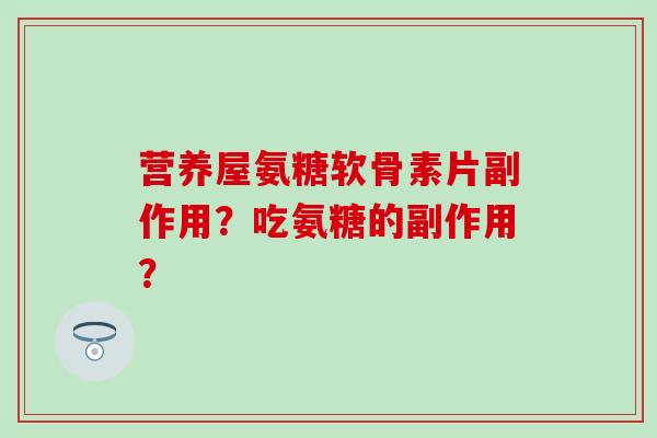 营养屋氨糖软骨素片副作用?吃氨糖的副作用? 营养屋氨糖软骨素片副作用?吃氨糖的副作用?