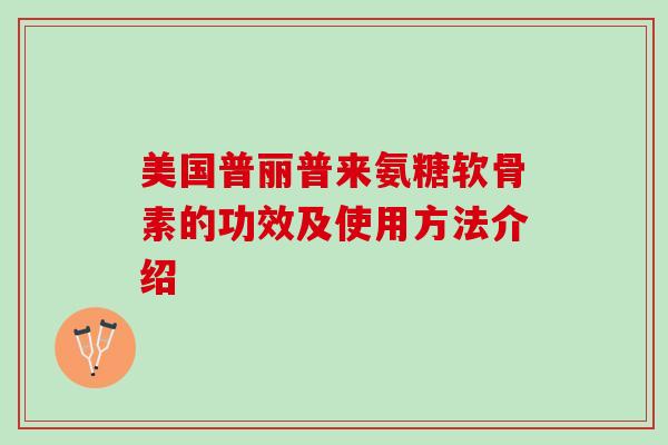 美国普丽普来氨糖软骨素的功效及使用方法介绍