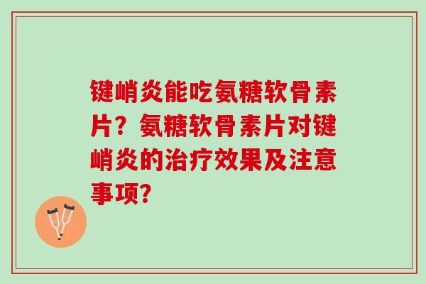 键峭炎能吃氨糖软骨素片？氨糖软骨素片对键峭炎的治疗效果及注意事项？