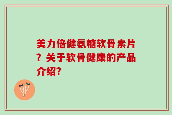 美力倍健氨糖软骨素片？关于软骨健康的产品介绍？