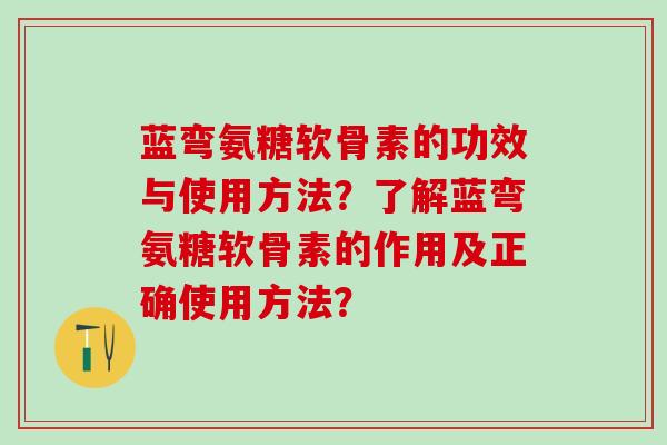 蓝弯氨糖软骨素的功效与使用方法？了解蓝弯氨糖软骨素的作用及正确使用方法？