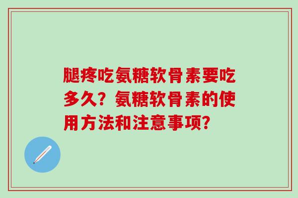 腿疼吃氨糖软骨素要吃多久?氨糖软骨素的使用方法和注意事项? 腿疼吃氨糖软骨素要吃多久?氨糖软骨素的使用方法和注意事项?