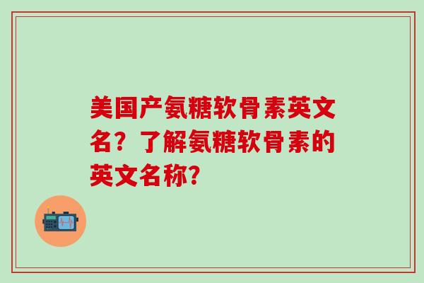 美国产氨糖软骨素英文名？了解氨糖软骨素的英文名称？