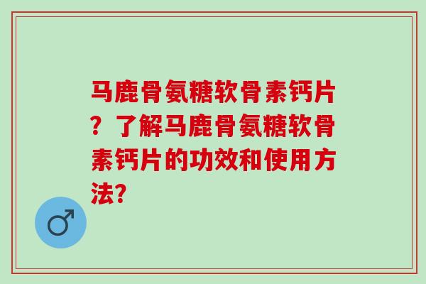 马鹿骨氨糖软骨素钙片?了解马鹿骨氨糖软骨素钙片的功效和使用方法? 马鹿骨氨糖软骨素钙片?了解马鹿骨氨糖软骨素钙片的功效和使用方法?
