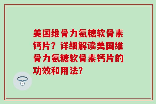 美国维骨力氨糖软骨素钙片？详细解读美国维骨力氨糖软骨素钙片的功效和用法？