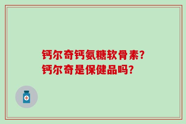 钙尔奇钙氨糖软骨素？钙尔奇是保健品吗？