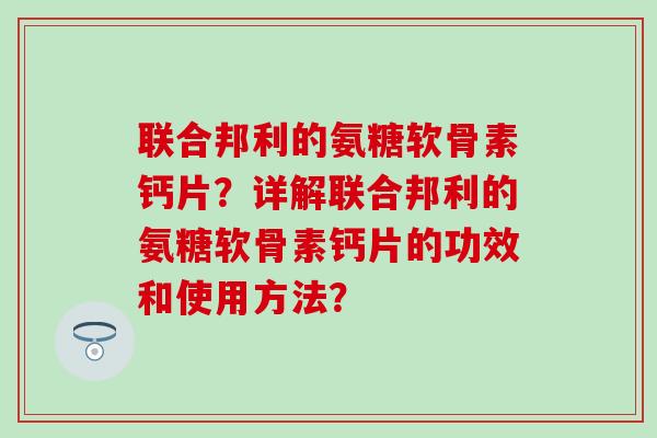 联合邦利的氨糖软骨素钙片?详解联合邦利的氨糖软骨素钙片的功效和使用方法? 联合邦利的氨糖软骨素钙片?详解联合邦利的氨糖软骨素钙片的功效和使用方法?
