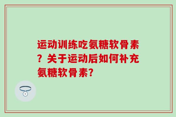 运动训练吃氨糖软骨素？关于运动后如何补充氨糖软骨素？