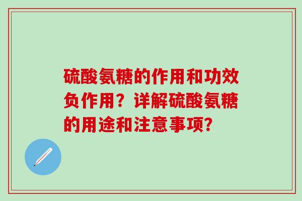 硫酸氨糖的作用和功效负作用?详解硫酸氨糖的用途和注意事项? 硫酸氨糖的作用和功效负作用?详解硫酸氨糖的用途和注意事项?