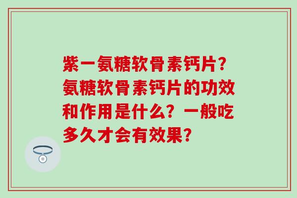 紫一氨糖软骨素钙片？氨糖软骨素钙片的功效和作用是什么？一般吃多久才会有效果？