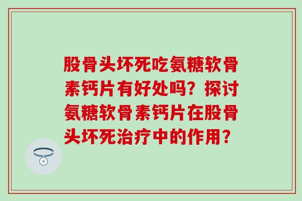 股骨头坏死吃氨糖软骨素钙片有好处吗？探讨氨糖软骨素钙片在股骨头坏死中的作用？
