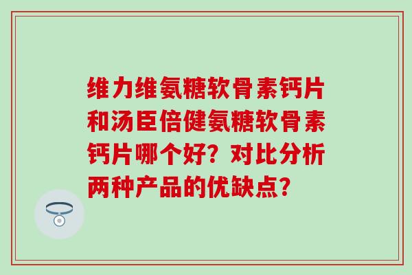 维力维氨糖软骨素钙片和汤臣倍健氨糖软骨素钙片哪个好？对比分析两种产品的优缺点？