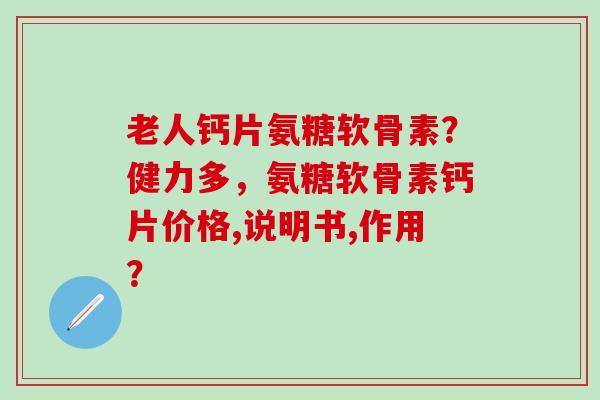 老人钙片氨糖软骨素？健力多，氨糖软骨素钙片价格,说明书,作用？