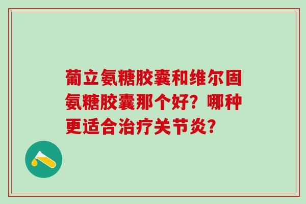 葡立氨糖胶囊和维尔固氨糖胶囊那个好？哪种更适合？