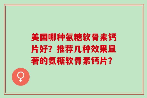 美国哪种氨糖软骨素钙片好？推荐几种效果显著的氨糖软骨素钙片？