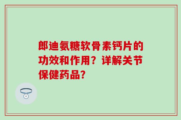 郎迪氨糖软骨素钙片的功效和作用?详解关节保健药品? 郎迪氨糖软骨素钙片的功效和作用?详解关节保健药品?