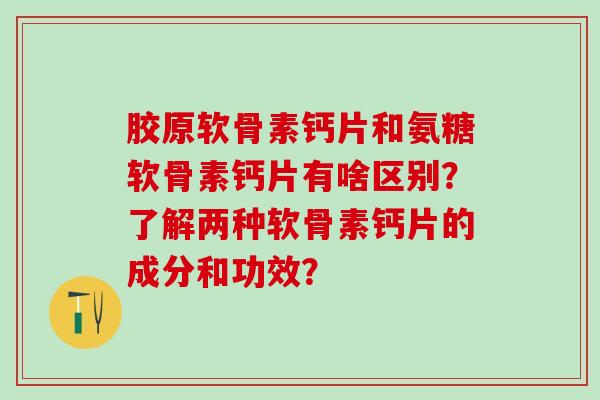 胶原软骨素钙片和氨糖软骨素钙片有啥区别?了解两种软骨素钙片的成分和功效? 胶原软骨素钙片和氨糖软骨素钙片有啥区别?了解两种软骨素钙片的成分和功效?