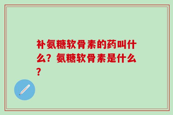 补氨糖软骨素的药叫什么？氨糖软骨素是什么？