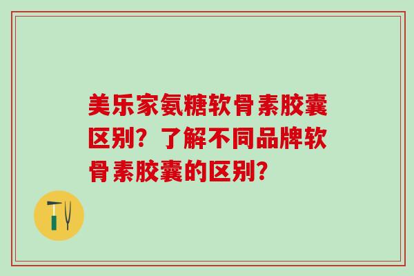 美乐家氨糖软骨素胶囊区别？了解不同品牌软骨素胶囊的区别？