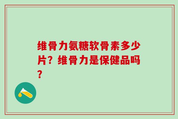 维骨力氨糖软骨素多少片？维骨力是保健品吗？