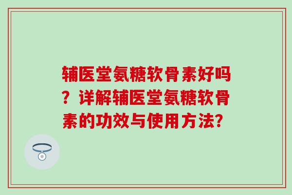 辅医堂氨糖软骨素好吗？详解辅医堂氨糖软骨素的功效与使用方法？