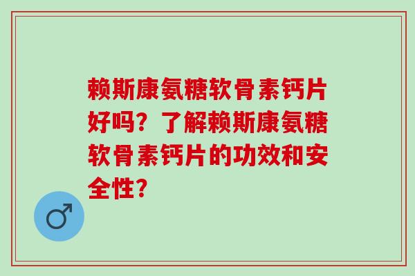 赖斯康氨糖软骨素钙片好吗?了解赖斯康氨糖软骨素钙片的功效和安全性? 赖斯康氨糖软骨素钙片好吗?了解赖斯康氨糖软骨素钙片的功效和安全性?