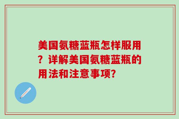 美国氨糖蓝瓶怎样服用？详解美国氨糖蓝瓶的用法和注意事项？
