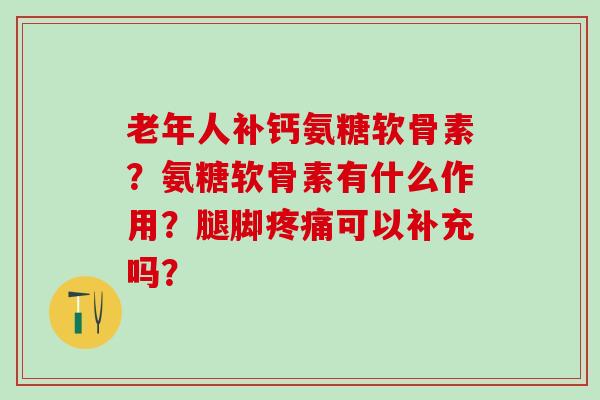 老年人补钙氨糖软骨素?氨糖软骨素有什么作用?腿脚可以补充吗? 老年人补钙氨糖软骨素?氨糖软骨素有什么作用?腿脚可以补充吗?