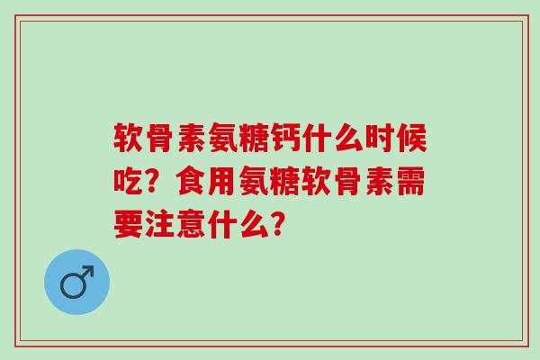 软骨素氨糖钙什么时候吃?食用氨糖软骨素需要注意什么? 软骨素氨糖钙什么时候吃?食用氨糖软骨素需要注意什么?