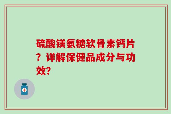 硫酸镁氨糖软骨素钙片？详解保健品成分与功效？