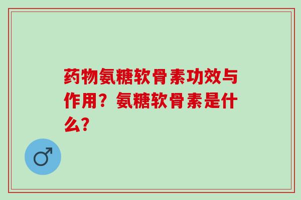 氨糖软骨素功效与作用?氨糖软骨素是什么? 氨糖软骨素功效与作用?氨糖软骨素是什么?