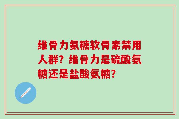 维骨力氨糖软骨素禁用人群？维骨力是硫酸氨糖还是盐酸氨糖？