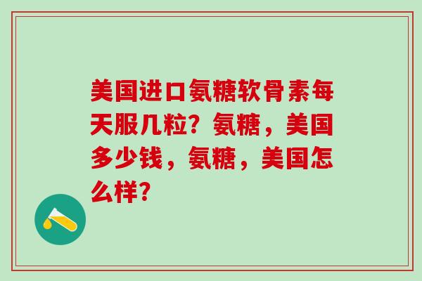 美国进口氨糖软骨素每天服几粒？氨糖，美国多少钱，氨糖，美国怎么样？