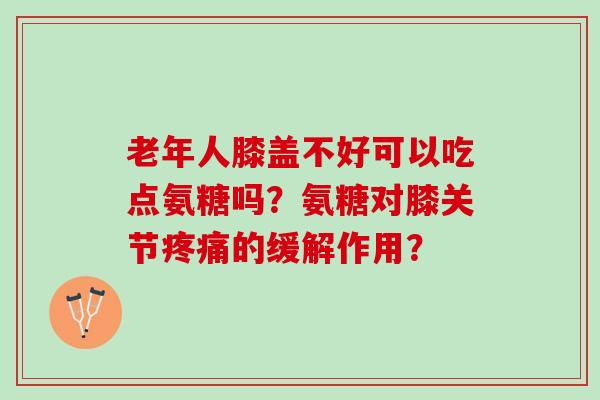 老年人膝盖不好可以吃点氨糖吗？氨糖对膝关节疼痛的缓解作用？