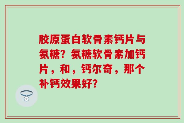 胶原蛋白软骨素钙片与氨糖？氨糖软骨素加钙片，和，钙尔奇，那个补钙效果好？