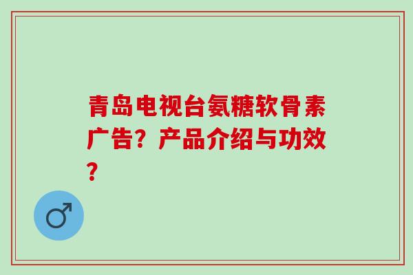 青岛电视台氨糖软骨素广告？产品介绍与功效？