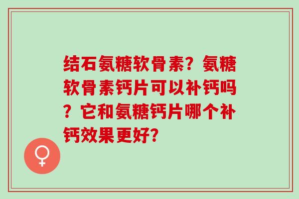 结石氨糖软骨素？氨糖软骨素钙片可以补钙吗？它和氨糖钙片哪个补钙效果更好？