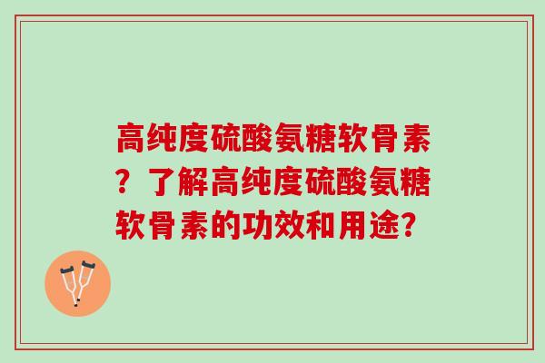 高纯度硫酸氨糖软骨素？了解高纯度硫酸氨糖软骨素的功效和用途？
