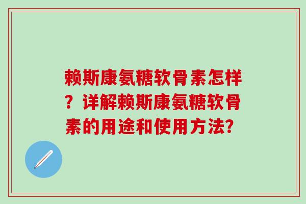 赖斯康氨糖软骨素怎样？详解赖斯康氨糖软骨素的用途和使用方法？
