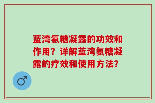 蓝湾氨糖凝露的功效和作用？详解蓝湾氨糖凝露的疗效和使用方法？